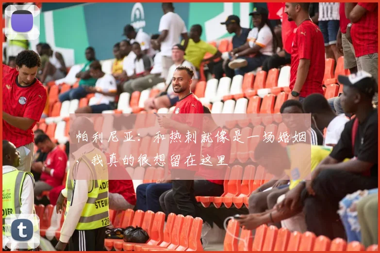 帕利尼亚：和热刺就像是一场婚姻，我真的很想留在这里