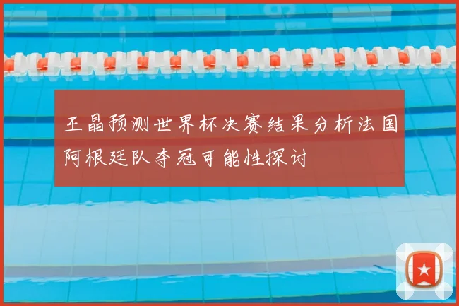 王晶预测世界杯决赛结果分析法国阿根廷队夺冠可能性探讨