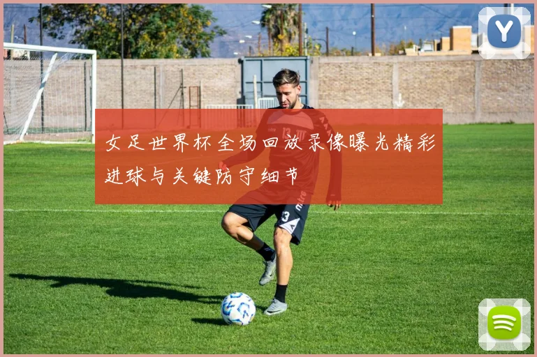 女足世界杯全场回放录像曝光精彩进球与关键防守细节