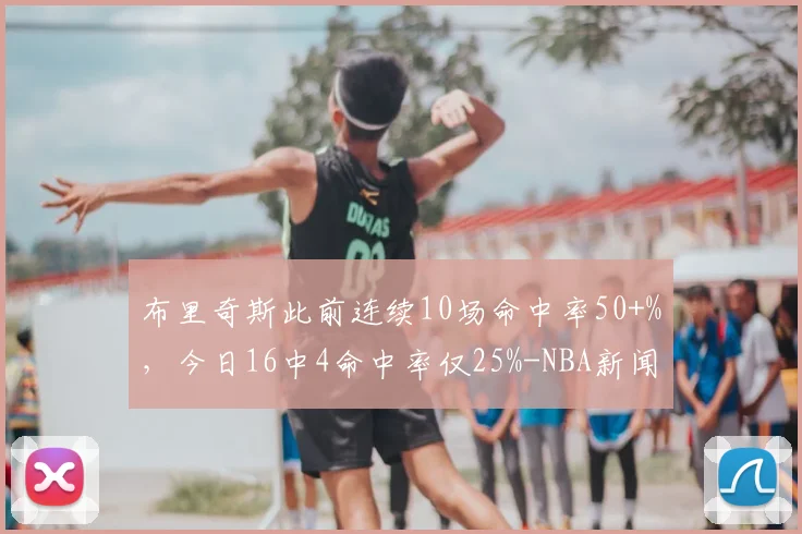 布里奇斯此前连续10场命中率50+%，今日16中4命中率仅25%-NBA新闻