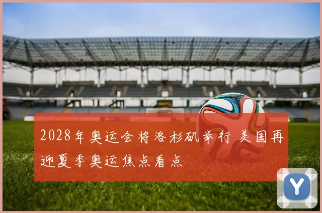 2028年奥运会将洛杉矶举行 美国再迎夏季奥运焦点看点