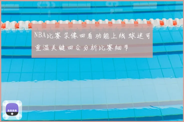 NBA比赛录像回看功能上线 球迷可重温关键回合分析比赛细节