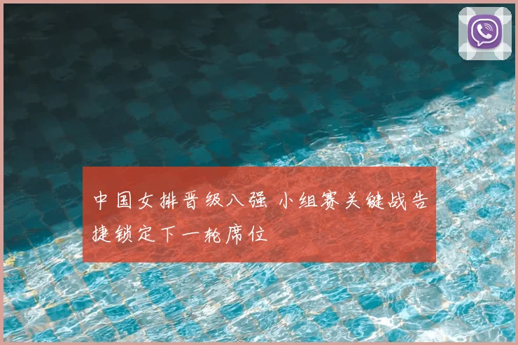 中国女排晋级八强 小组赛关键战告捷锁定下一轮席位