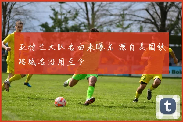 亚特兰大队名由来曝光 源自美国铁路城名沿用至今