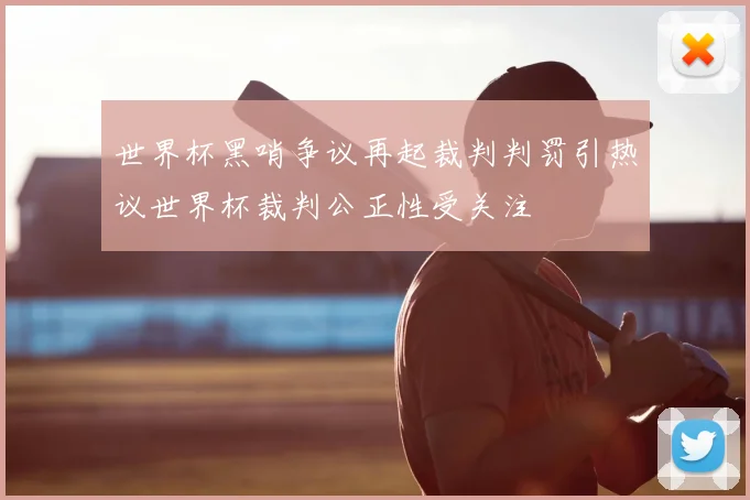 世界杯黑哨争议再起裁判判罚引热议世界杯裁判公正性受关注