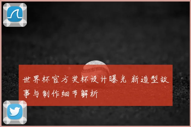 世界杯官方奖杯设计曝光 新造型故事与制作细节解析