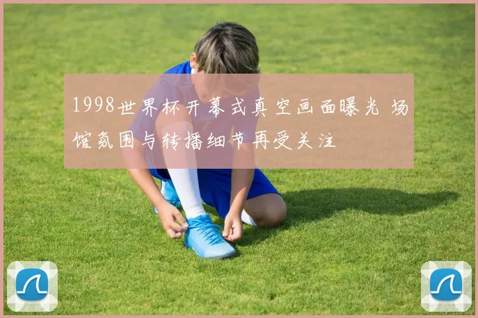 1998世界杯开幕式真空画面曝光 场馆氛围与转播细节再受关注