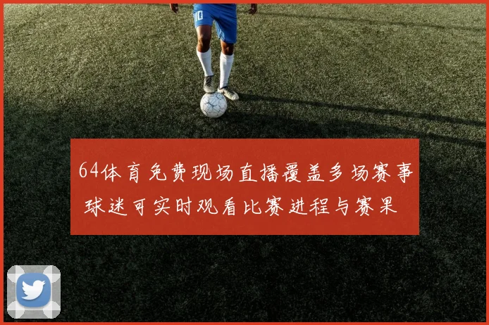 64体育免费现场直播覆盖多场赛事 球迷可实时观看比赛进程与赛果
