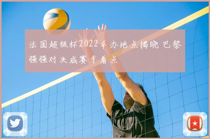 法国超级杯2022举办地点揭晓 巴黎强强对决成赛季看点