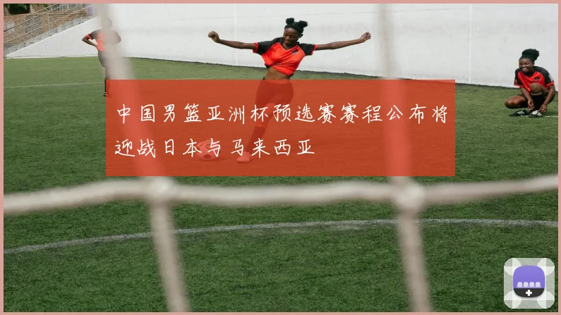 中国男篮亚洲杯预选赛赛程公布将迎战日本与马来西亚