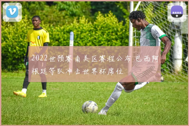 2022世预赛南美区赛程公布 巴西阿根廷等队冲击世界杯席位