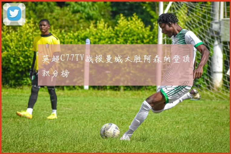 英超C77TV战报曼城大胜阿森纳登顶积分榜