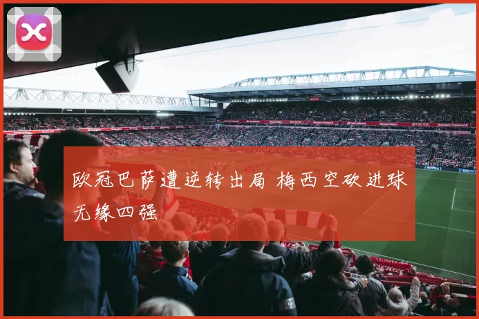 欧冠巴萨遭逆转出局 梅西空砍进球无缘四强