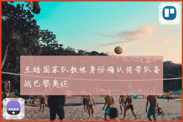 王皓国家队教练身份确认将带队备战巴黎奥运