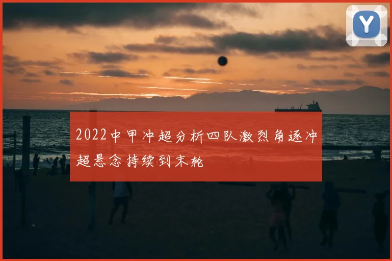 2022中甲冲超分析四队激烈角逐冲超悬念持续到末轮