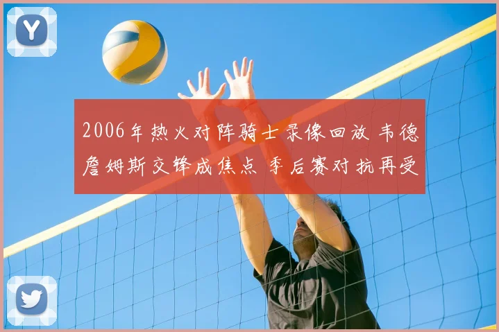 2006年热火对阵骑士录像回放 韦德詹姆斯交锋成焦点 季后赛对抗再受关注