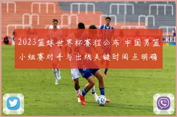 2023篮球世界杯赛程公布 中国男篮小组赛对手与出线关键时间点明确