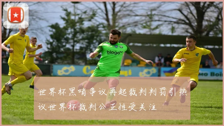 世界杯黑哨争议再起裁判判罚引热议世界杯裁判公正性受关注