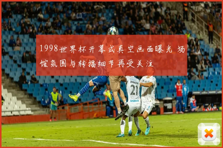 1998世界杯开幕式真空画面曝光 场馆氛围与转播细节再受关注