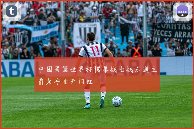 中国男篮世界杯揭幕战出战东道主首秀冲击开门红