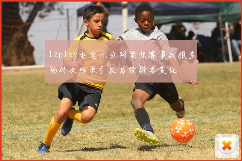 1zplay电竞比分网聚焦赛事战报多场对决结果引发后续排名变化