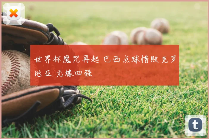 世界杯魔咒再起 巴西点球惜败克罗地亚 无缘四强