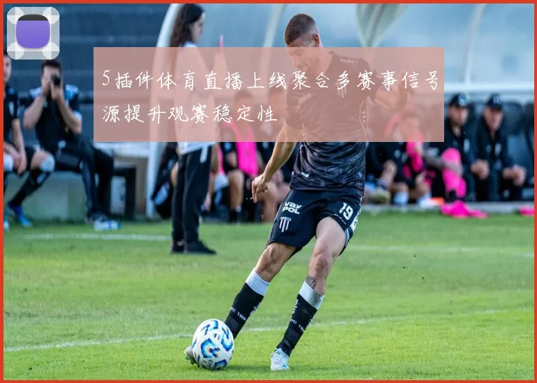 5插件体育直播上线聚合多赛事信号源提升观赛稳定性