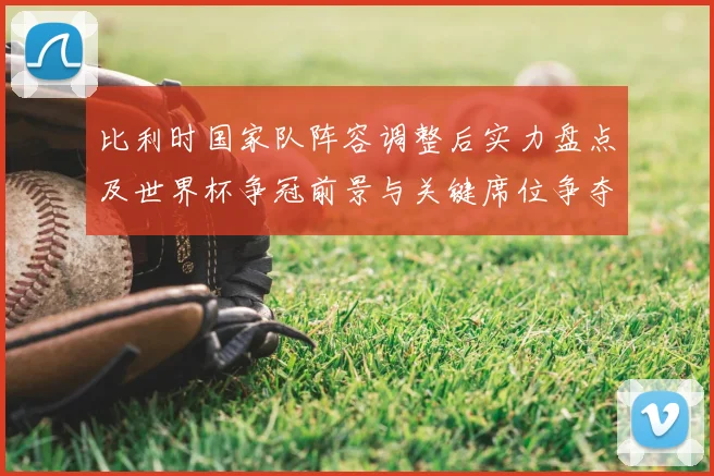 比利时国家队阵容调整后实力盘点及世界杯争冠前景与关键席位争夺