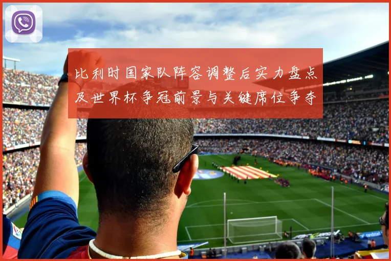 比利时国家队阵容调整后实力盘点及世界杯争冠前景与关键席位争夺