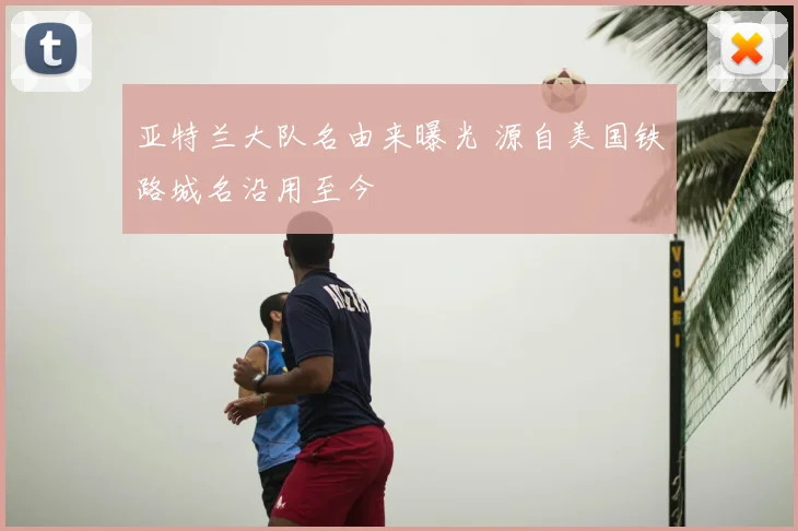 亚特兰大队名由来曝光 源自美国铁路城名沿用至今