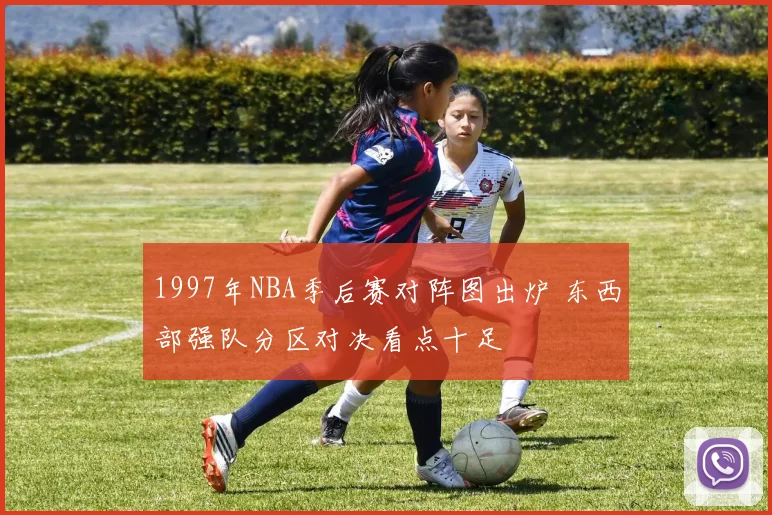 1997年NBA季后赛对阵图出炉 东西部强队分区对决看点十足