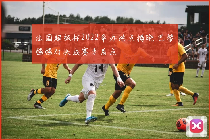 法国超级杯2022举办地点揭晓 巴黎强强对决成赛季看点