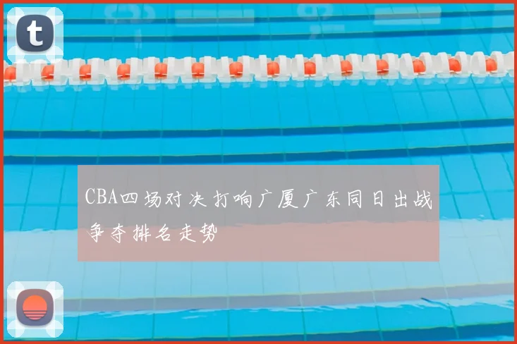 CBA四场对决打响广厦广东同日出战争夺排名走势