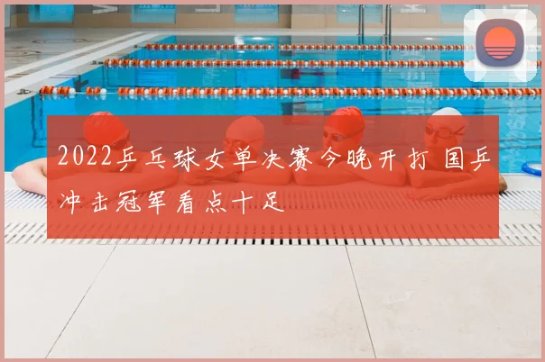 2022乒乓球女单决赛今晚开打 国乒冲击冠军看点十足