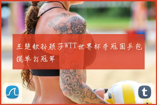 王楚钦孙颖莎WTT世界杯夺冠国乒包揽单打冠军