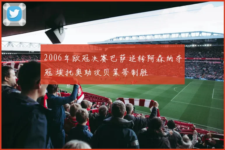 2006年欧冠决赛巴萨逆转阿森纳夺冠 埃托奥助攻贝莱蒂制胜