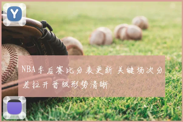NBA季后赛比分表更新 关键场次分差拉开晋级形势清晰