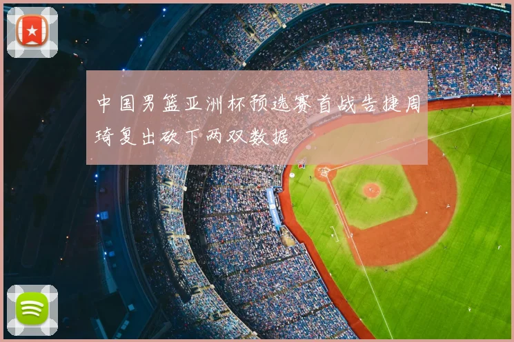 中国男篮亚洲杯预选赛首战告捷周琦复出砍下两双数据