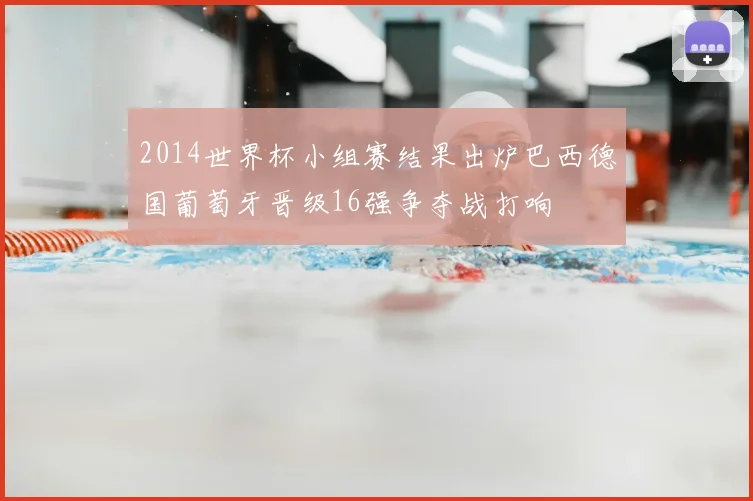 2014世界杯小组赛结果出炉巴西德国葡萄牙晋级16强争夺战打响