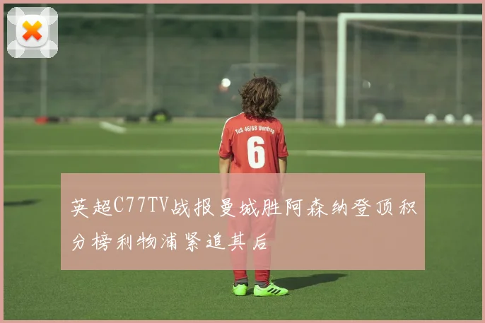 英超C77TV战报曼城胜阿森纳登顶积分榜利物浦紧追其后