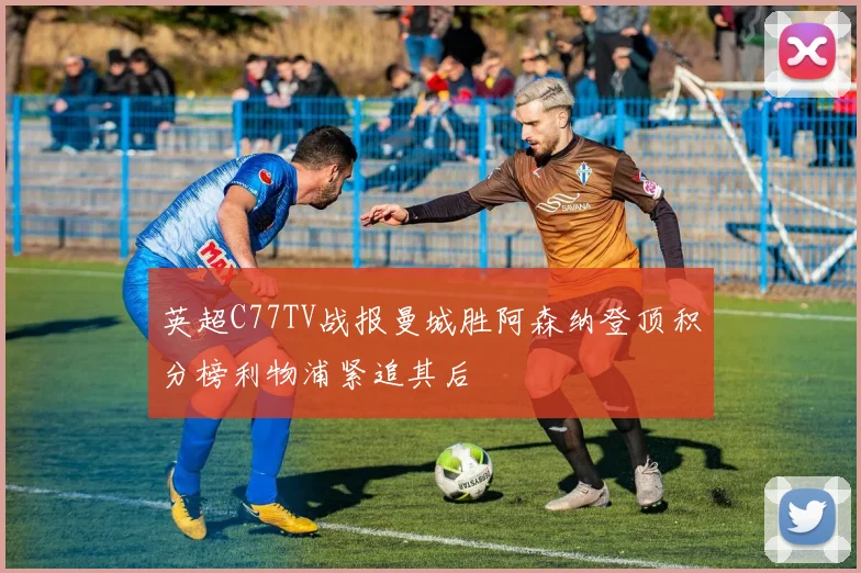 英超C77TV战报曼城胜阿森纳登顶积分榜利物浦紧追其后