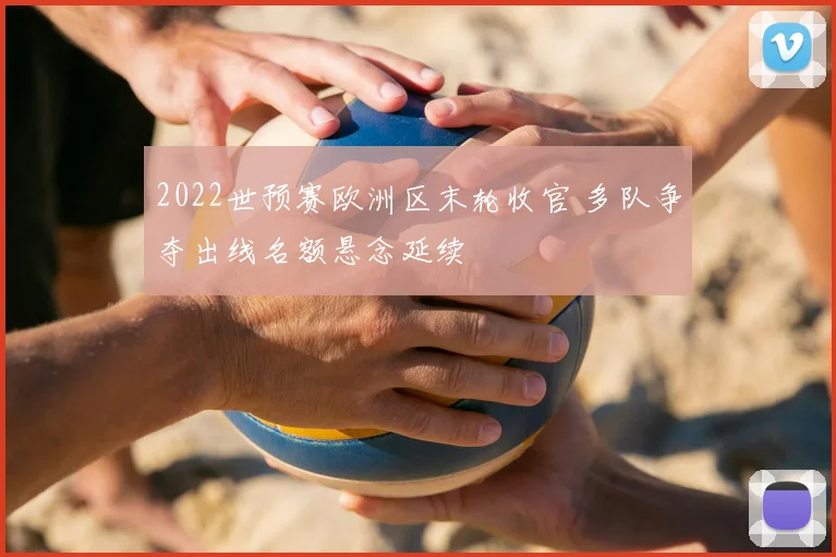 2022世预赛欧洲区末轮收官 多队争夺出线名额悬念延续
