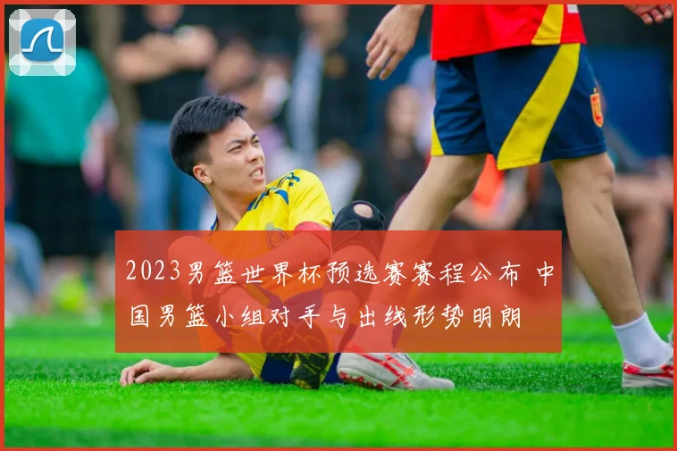 2023男篮世界杯预选赛赛程公布 中国男篮小组对手与出线形势明朗