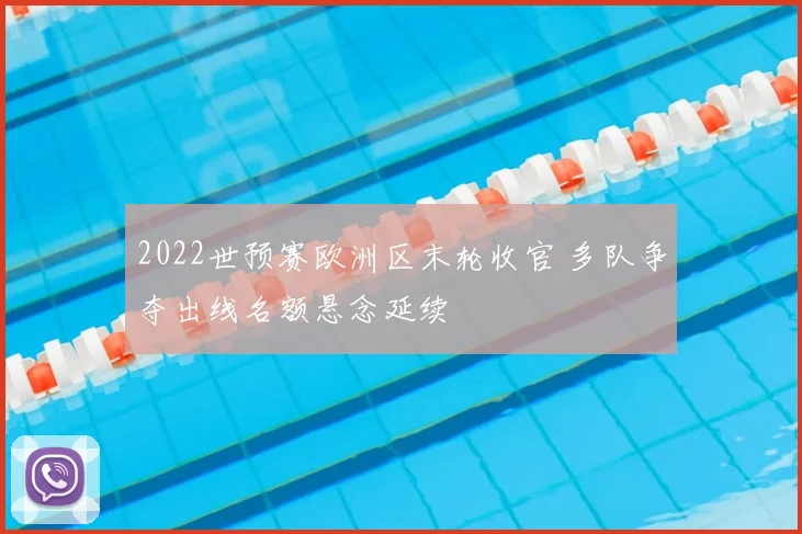 2022世预赛欧洲区末轮收官 多队争夺出线名额悬念延续