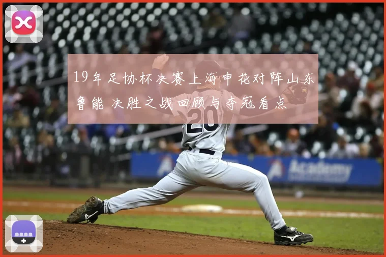 19年足协杯决赛上海申花对阵山东鲁能 决胜之战回顾与夺冠看点