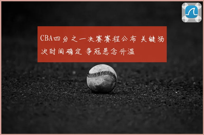 CBA四分之一决赛赛程公布 关键场次时间确定 争冠悬念升温