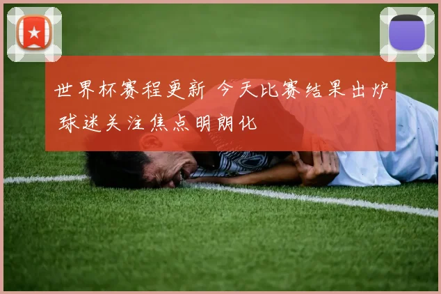 世界杯赛程更新 今天比赛结果出炉 球迷关注焦点明朗化