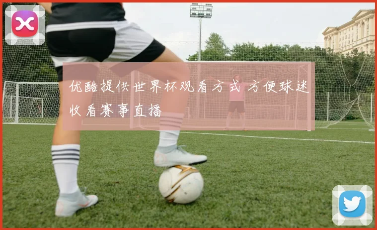 优酷提供世界杯观看方式 方便球迷收看赛事直播