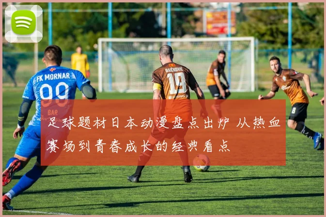 足球题材日本动漫盘点出炉 从热血赛场到青春成长的经典看点