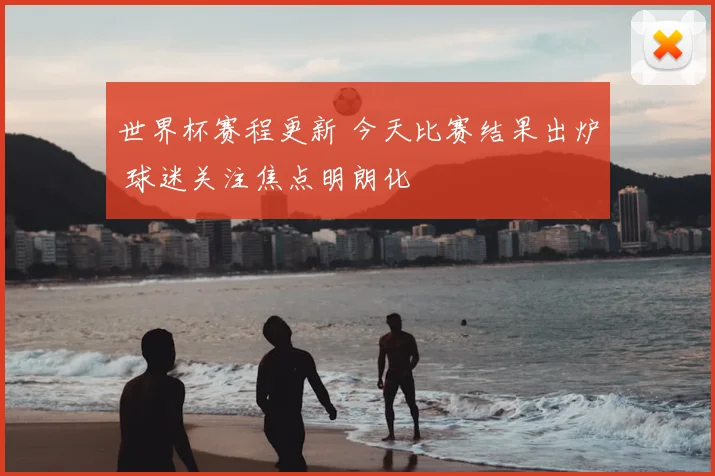 世界杯赛程更新 今天比赛结果出炉 球迷关注焦点明朗化